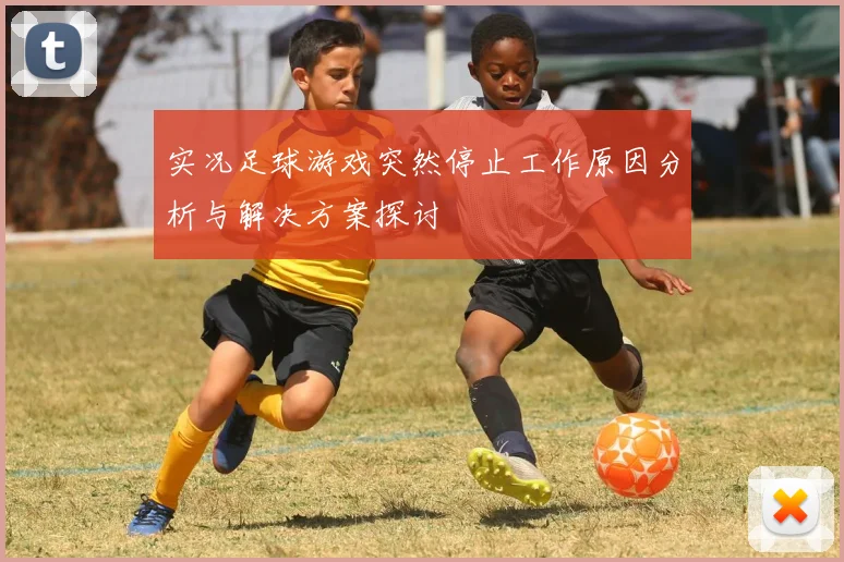 实况足球游戏突然停止工作原因分析与解决方案探讨