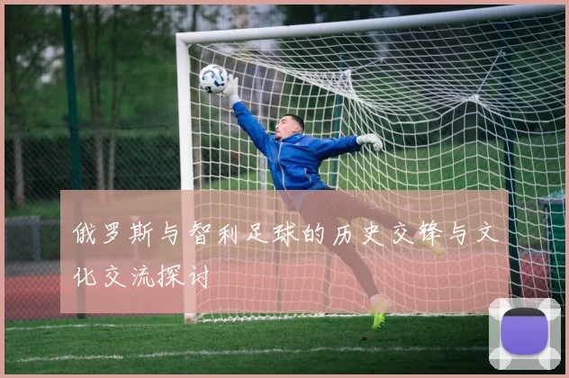 俄罗斯与智利足球的历史交锋与文化交流探讨