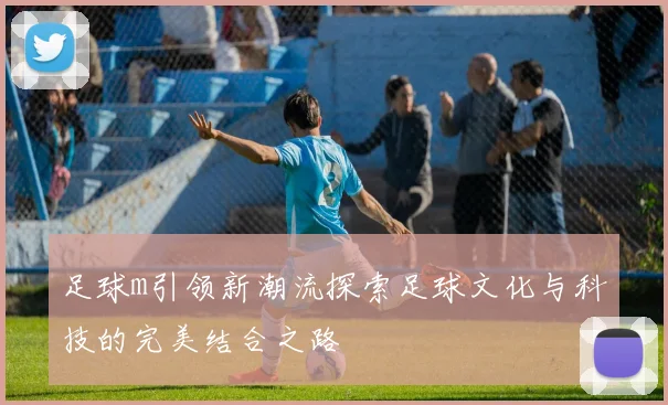 足球m引领新潮流探索足球文化与科技的完美结合之路