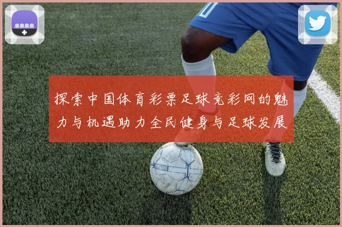 探索中国体育彩票足球竞彩网的魅力与机遇助力全民健身与足球发展