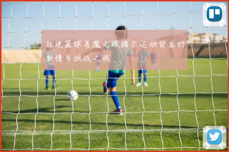 狂迷篮球恶魔之眼揭示运动背后的激情与挑战之旅