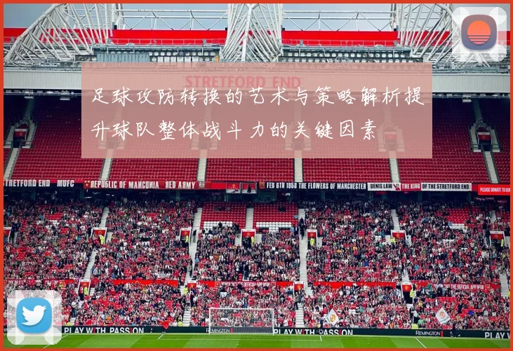 足球攻防转换的艺术与策略解析提升球队整体战斗力的关键因素