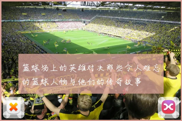 篮球场上的英雄对决那些令人难忘的篮球人物与他们的传奇故事