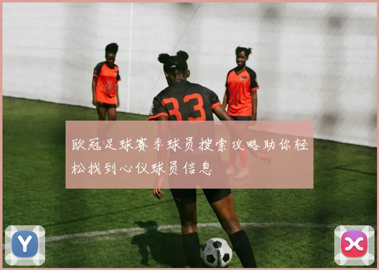 欧冠足球赛季球员搜索攻略助你轻松找到心仪球员信息