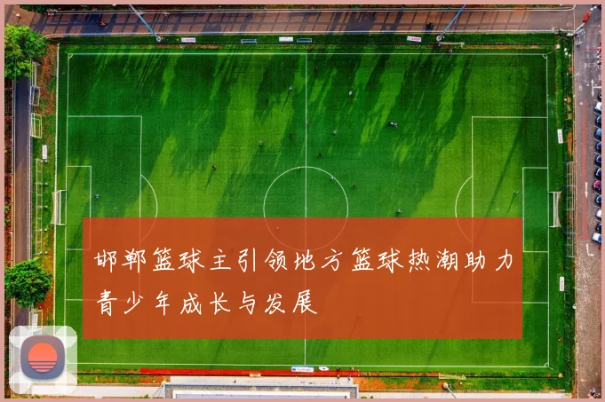 邯郸篮球主引领地方篮球热潮助力青少年成长与发展